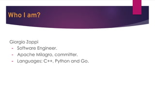 Who I am?
Giorgio Zoppi
- Software Engineer.
- Apache Milagro, committer.
- Languages: C++, Python and Go.
 