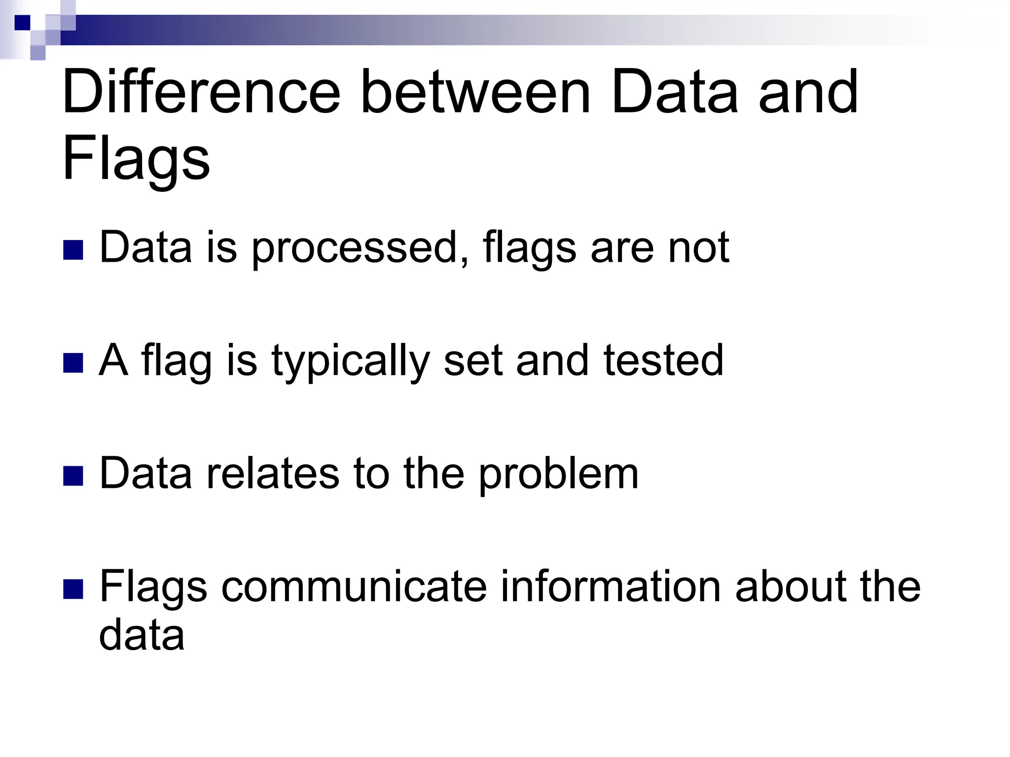 Difference between Data and
Flags
 Data is processed, flags are not
 A flag is typically set and tested
 Data relates to the problem
 Flags communicate information about the
data
 