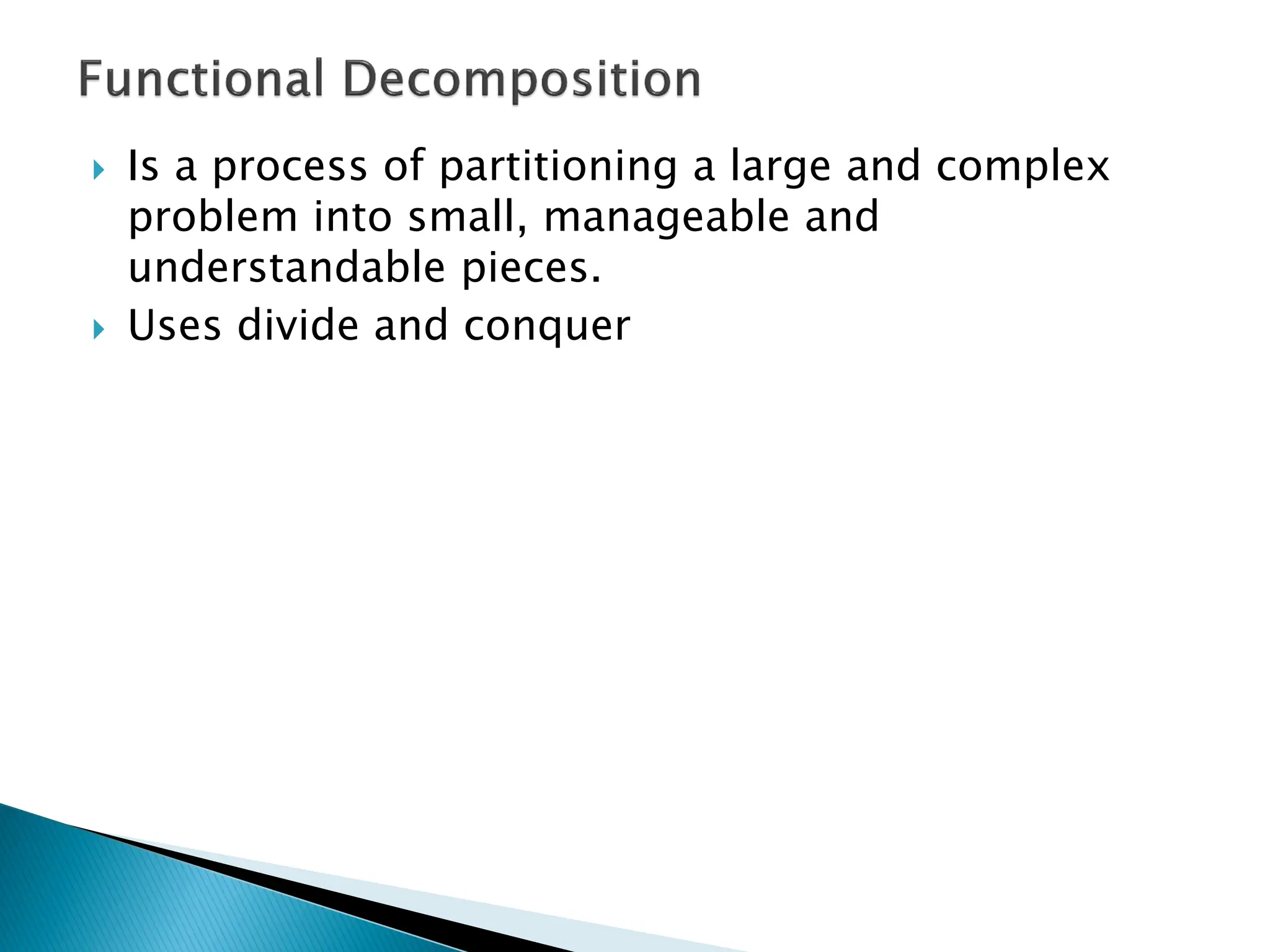  Is a process of partitioning a large and complex
problem into small, manageable and
understandable pieces.
 Uses divide and conquer
 