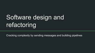 Software design and
refactoring
Cracking complexity by sending messages and building pipelines
 