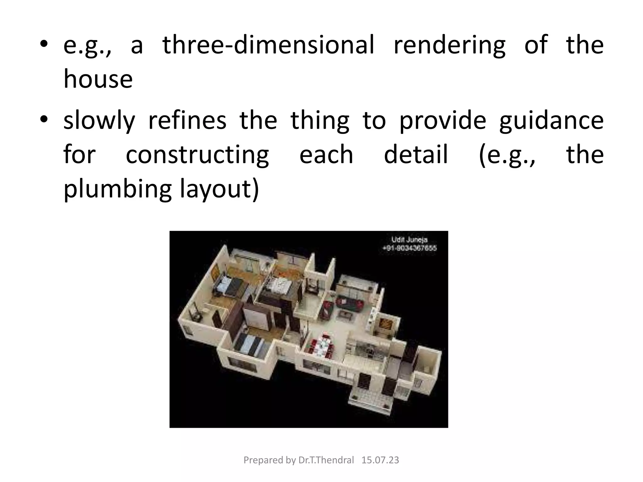 • e.g., a three-dimensional rendering of the
house
• slowly refines the thing to provide guidance
for constructing each detail (e.g., the
plumbing layout)
Prepared by Dr.T.Thendral 15.07.23
 