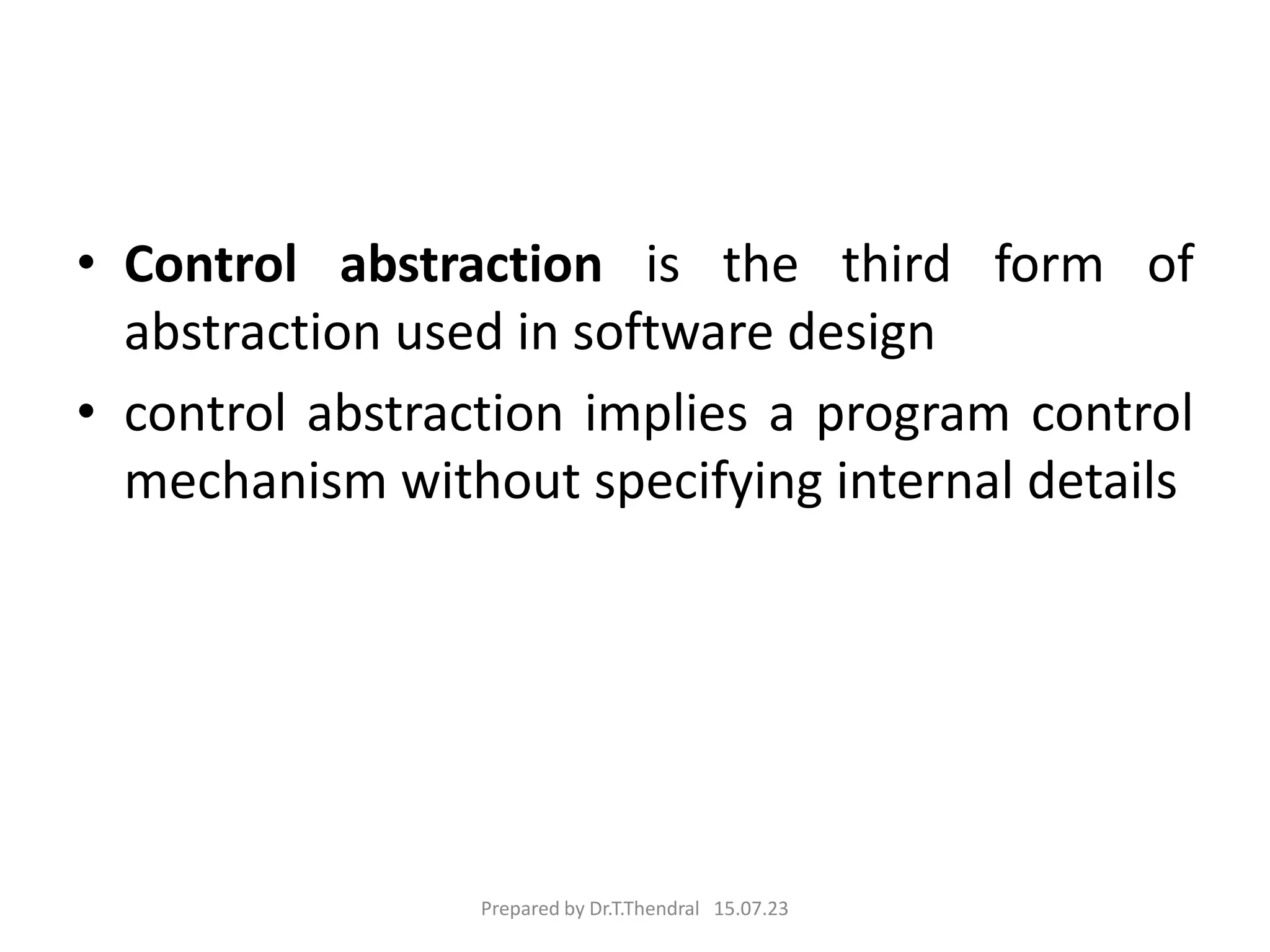 • Control abstraction is the third form of
abstraction used in software design
• control abstraction implies a program control
mechanism without specifying internal details
Prepared by Dr.T.Thendral 15.07.23
 