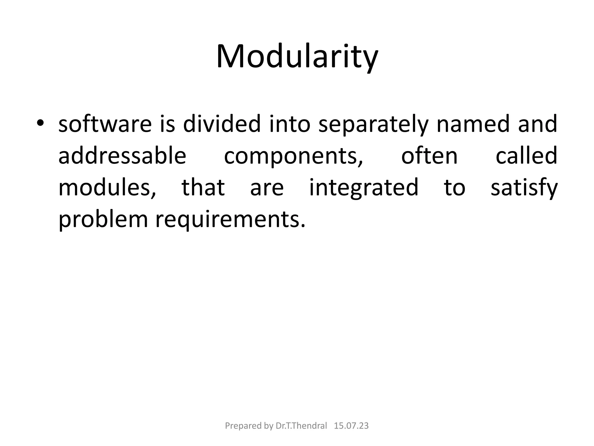 Modularity
• software is divided into separately named and
addressable components, often called
modules, that are integrated to satisfy
problem requirements.
Prepared by Dr.T.Thendral 15.07.23
 