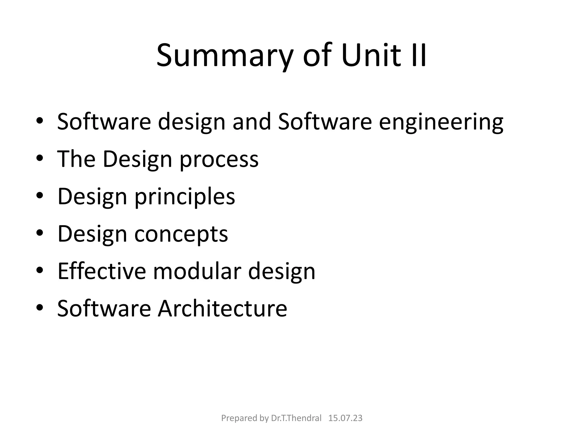 Summary of Unit II
• Software design and Software engineering
• The Design process
• Design principles
• Design concepts
• Effective modular design
• Software Architecture
Prepared by Dr.T.Thendral 15.07.23
 