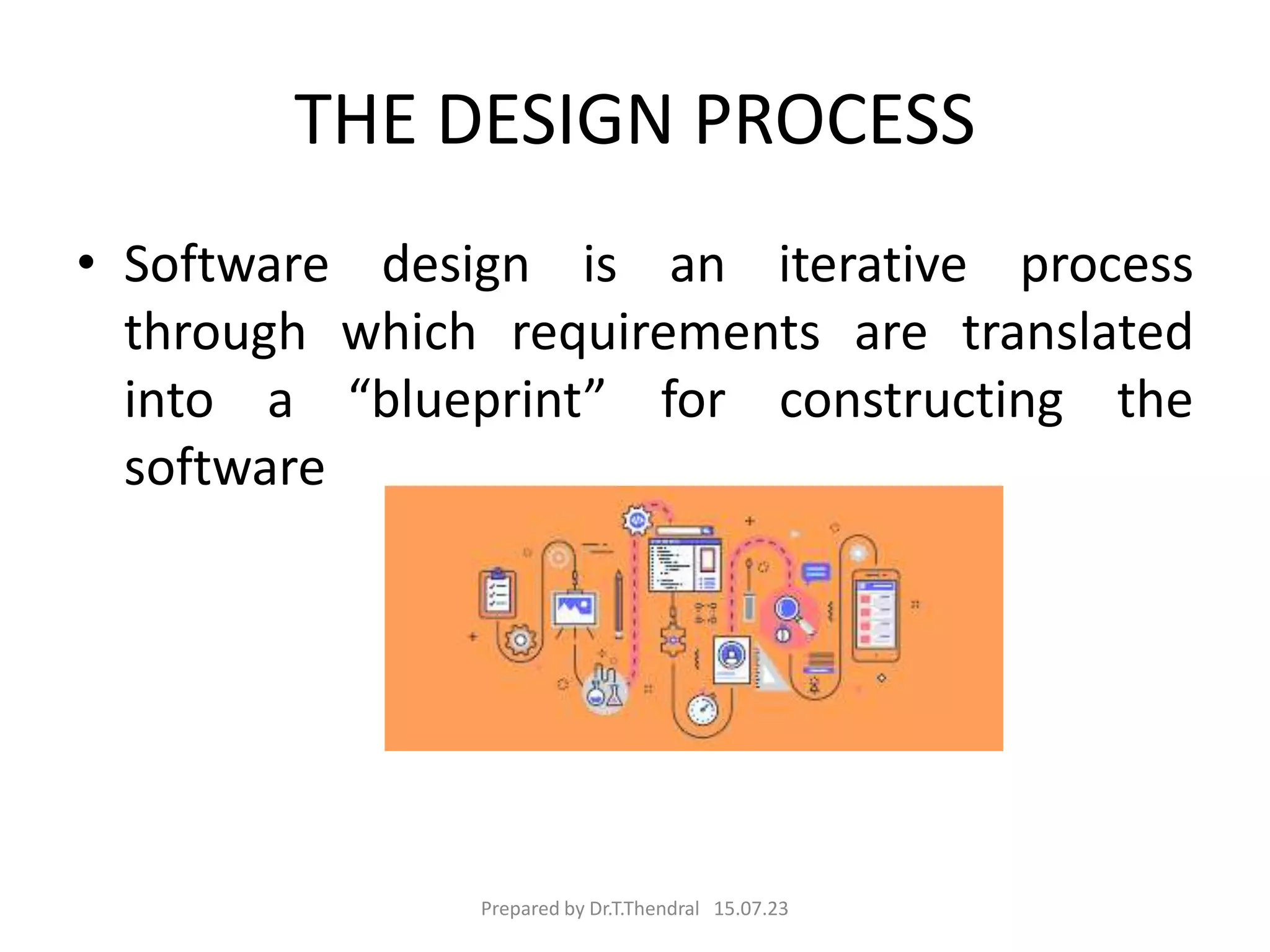 THE DESIGN PROCESS
• Software design is an iterative process
through which requirements are translated
into a “blueprint” for constructing the
software
Prepared by Dr.T.Thendral 15.07.23
 