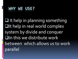 WHY WE USE?
 It help in planning something
It help in real world complex
system by divide and conquer
In this we distribute work
between which allows us to work
parallel
 