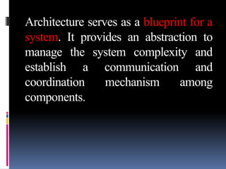 Architecture serves as a blueprint for a
system. It provides an abstraction to
manage the system complexity and
establish a communication and
coordination mechanism among
components.
 