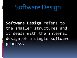 Software Design refers to
the smaller structures and
it deals with the internal
design of a single software
process.
Software Design
 