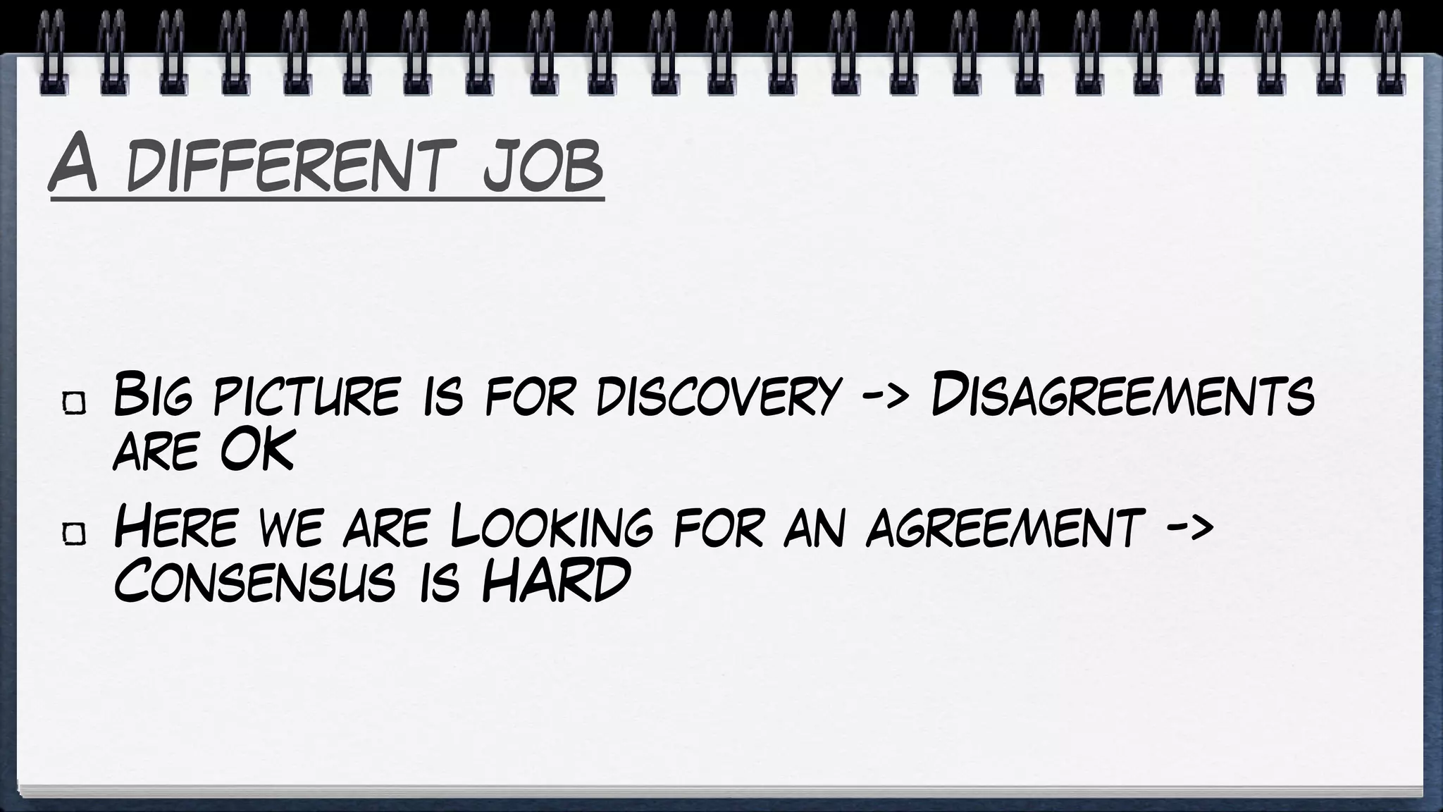 A different job
Big picture is for discovery -> Disagreements
are OK
Here we are Looking for an agreement ->
Consensus is HARD
 