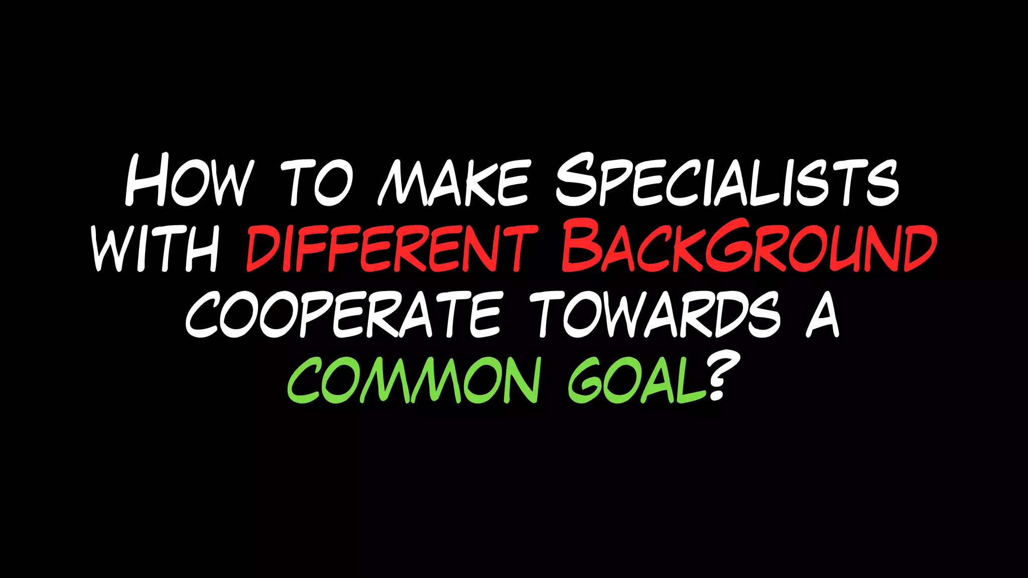 How to make Specialists
with different BackGround
cooperate towards a
common goal?
 