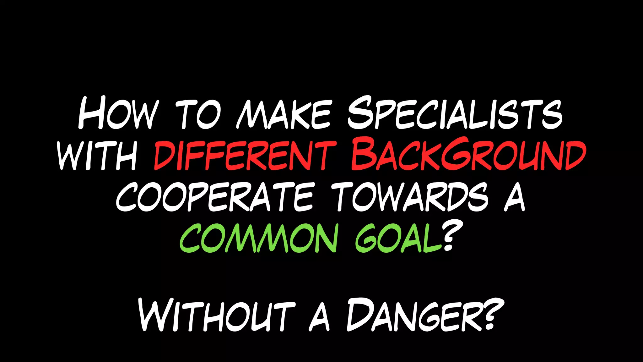 How to make Specialists
with different BackGround
cooperate towards a
common goal?
Without a Danger?
 