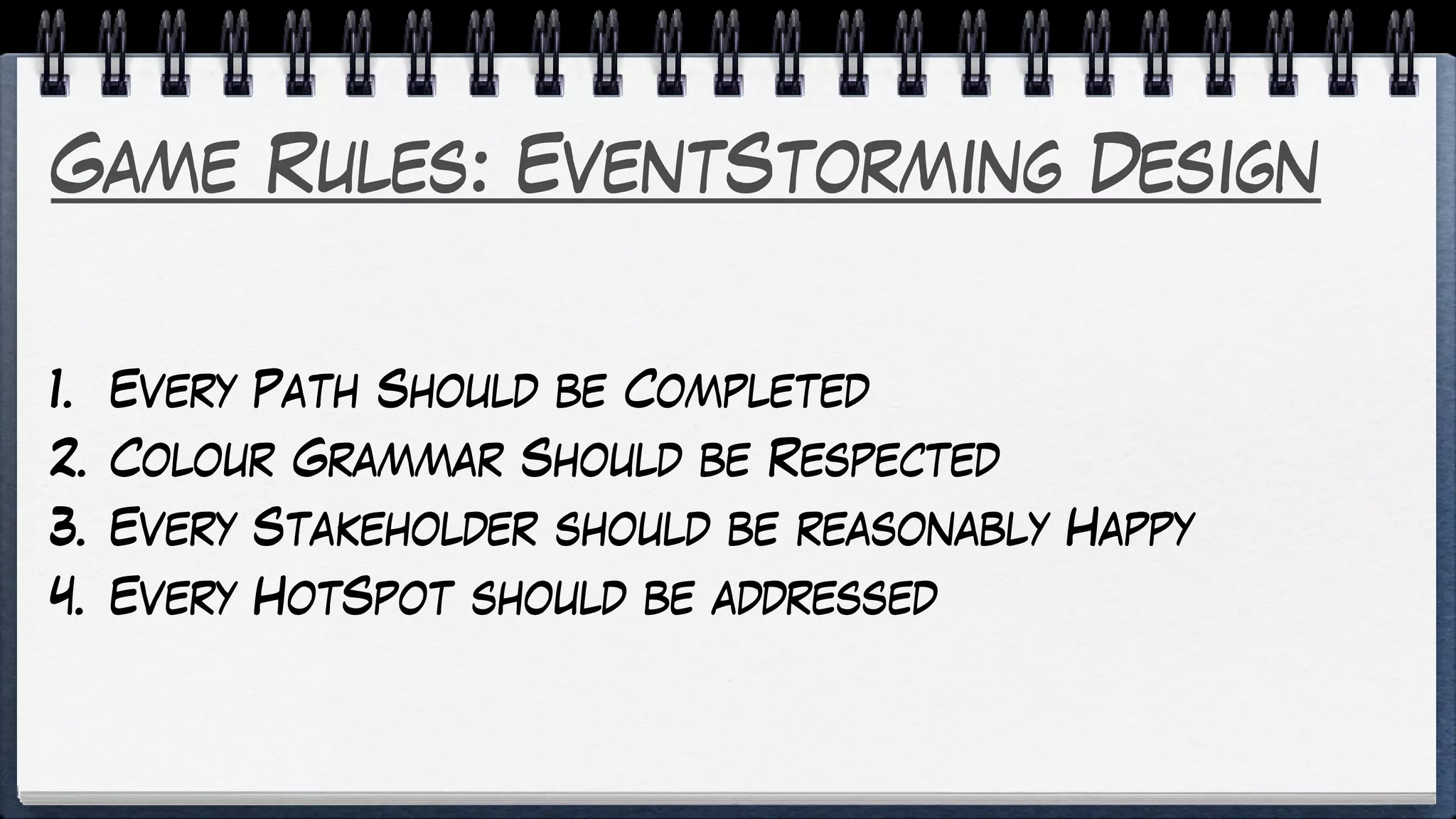 Game Rules: EventStorming Design
1. Every Path Should be Completed
2. Colour Grammar Should be Respected
3. Every Stakeholder should be reasonably Happy
4. Every HotSpot should be addressed
 