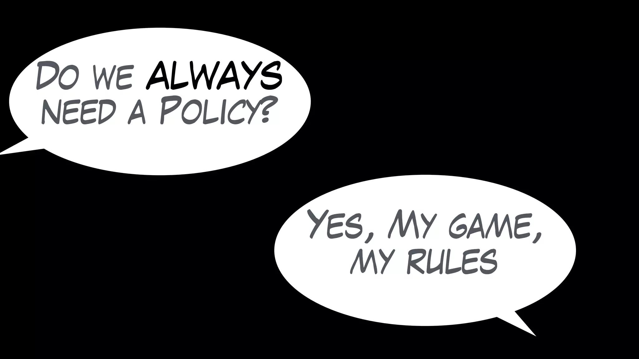 Do we ALWAYS
need a Policy?
Yes, My game,
my rules
 