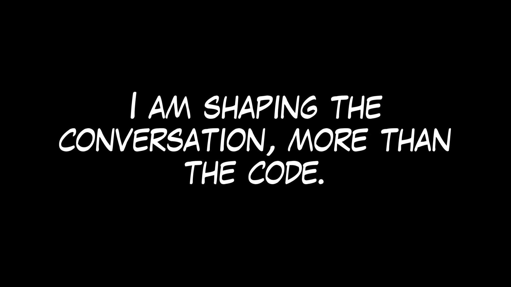 I am shaping the
conversation, more than
the code.
 