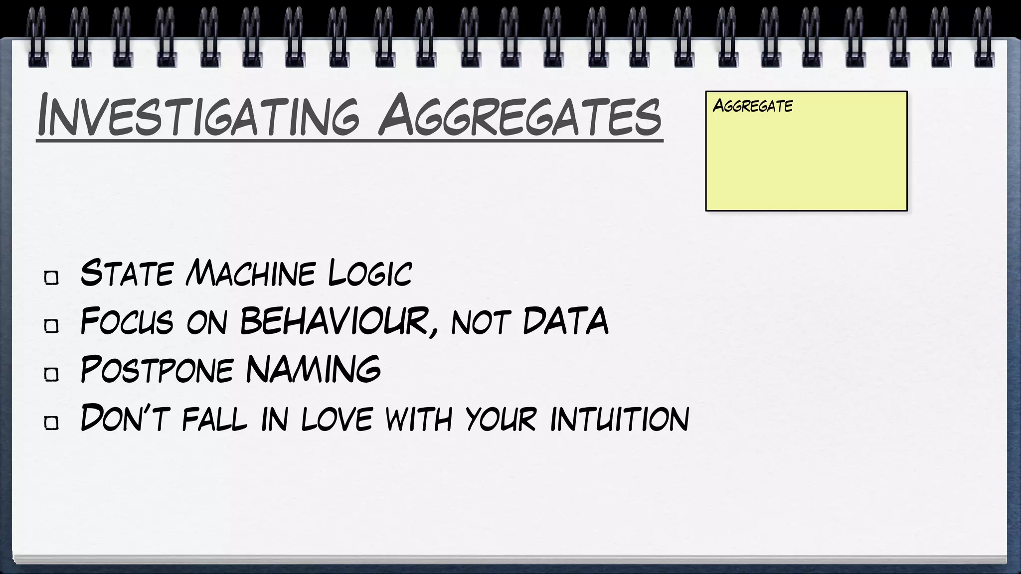 Investigating Aggregates
State Machine Logic
Focus on BEHAVIOUR, not DATA
Postpone NAMING
Don’t fall in love with your intuition
Aggregate
 