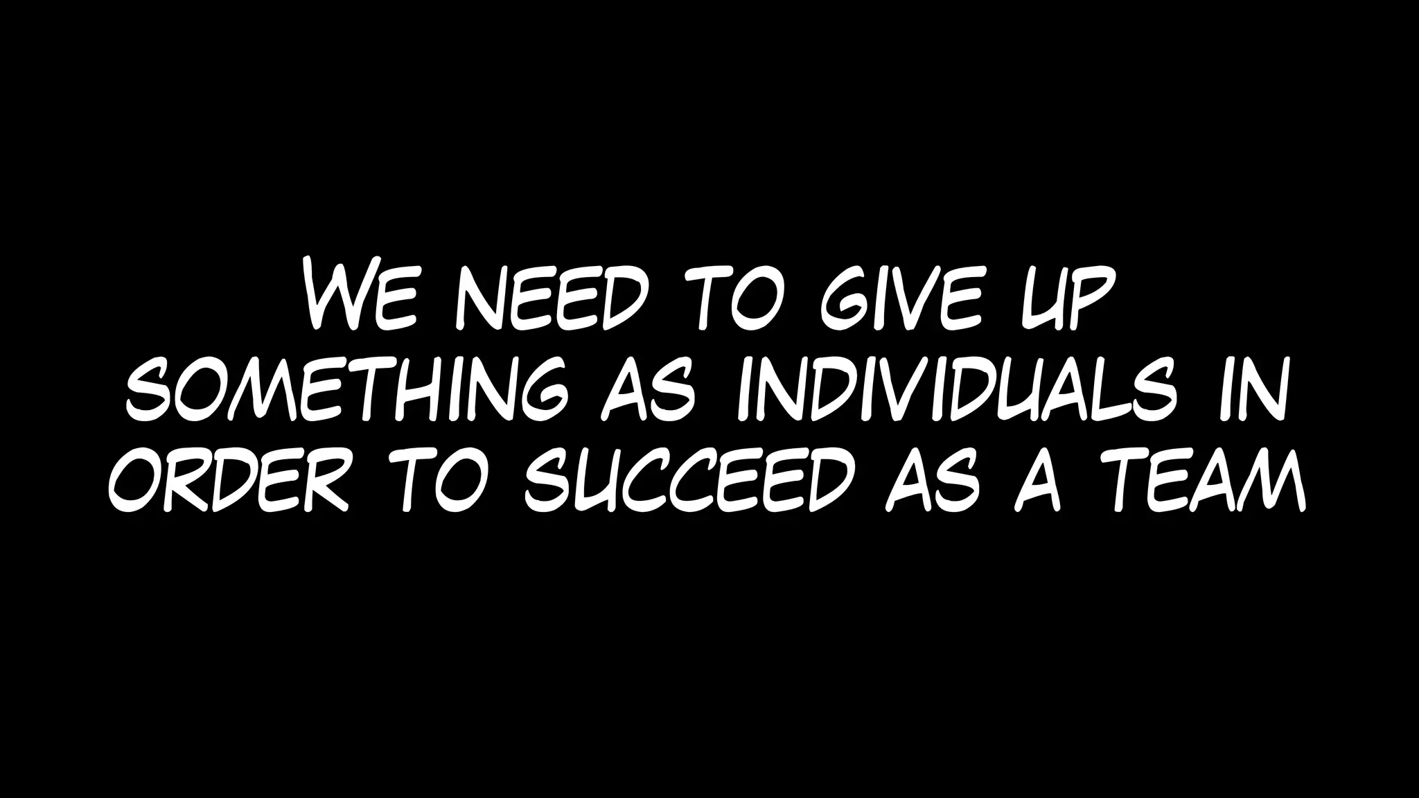 We need to give up
something as individuals in
order to succeed as a team
 