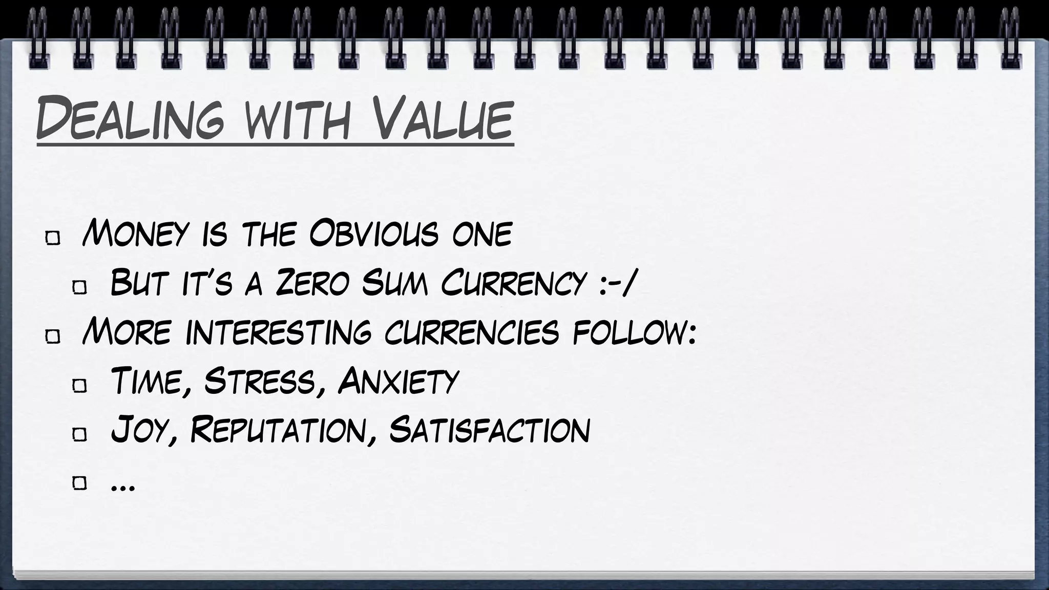 Dealing with Value
Money is the Obvious one
But it’s a Zero Sum Currency :-/
More interesting currencies follow:
Time, Stress, Anxiety
Joy, Reputation, Satisfaction
…
 