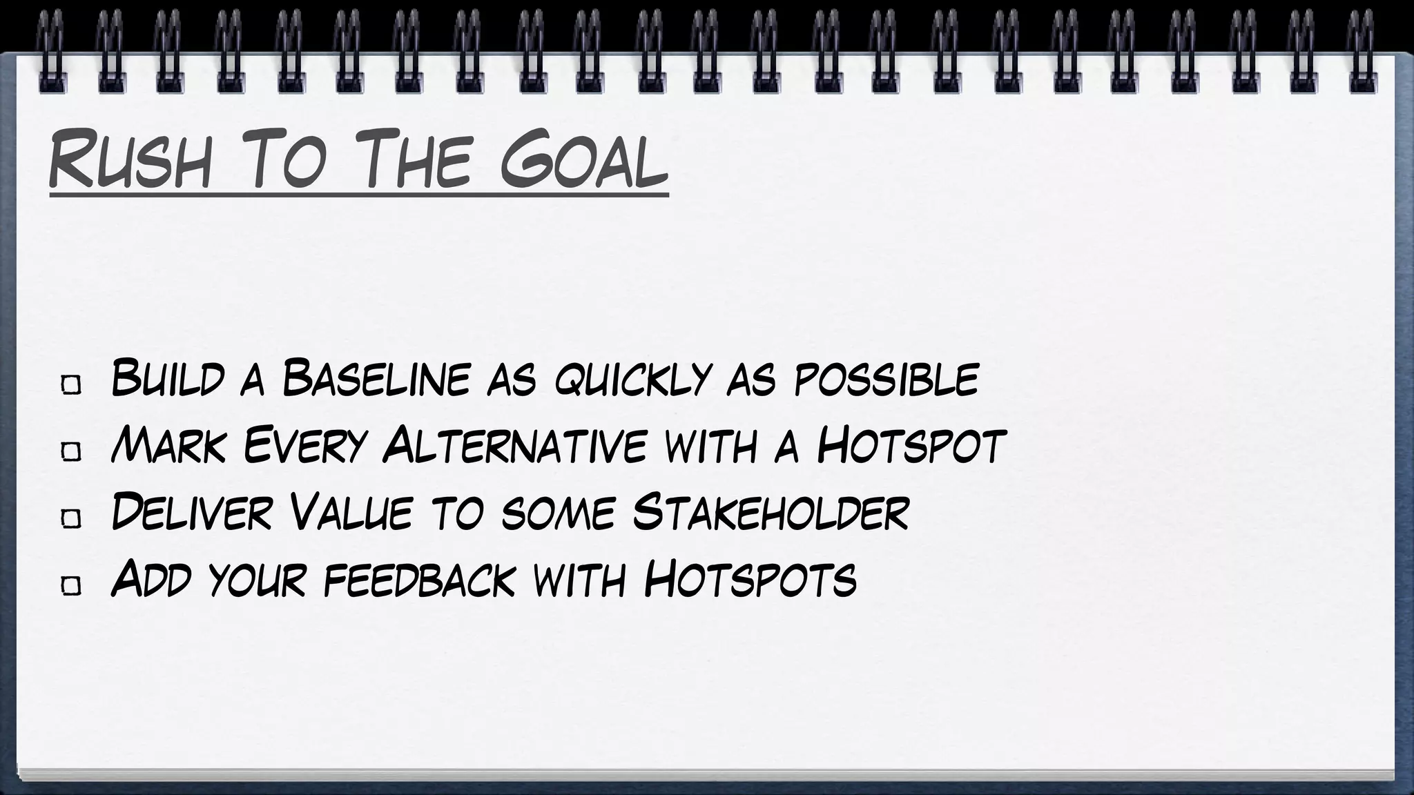 Rush To The Goal
Build a Baseline as quickly as possible
Mark Every Alternative with a Hotspot
Deliver Value to some Stakeholder
Add your feedback with Hotspots
 