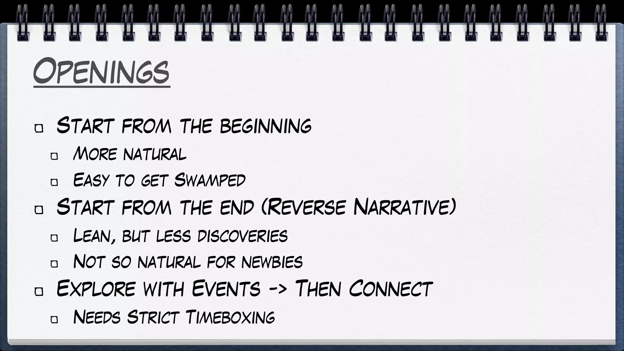 Openings
Start from the beginning
More natural
Easy to get Swamped
Start from the end (Reverse Narrative)
Lean, but less discoveries
Not so natural for newbies
Explore with Events -> Then Connect
Needs Strict Timeboxing
 