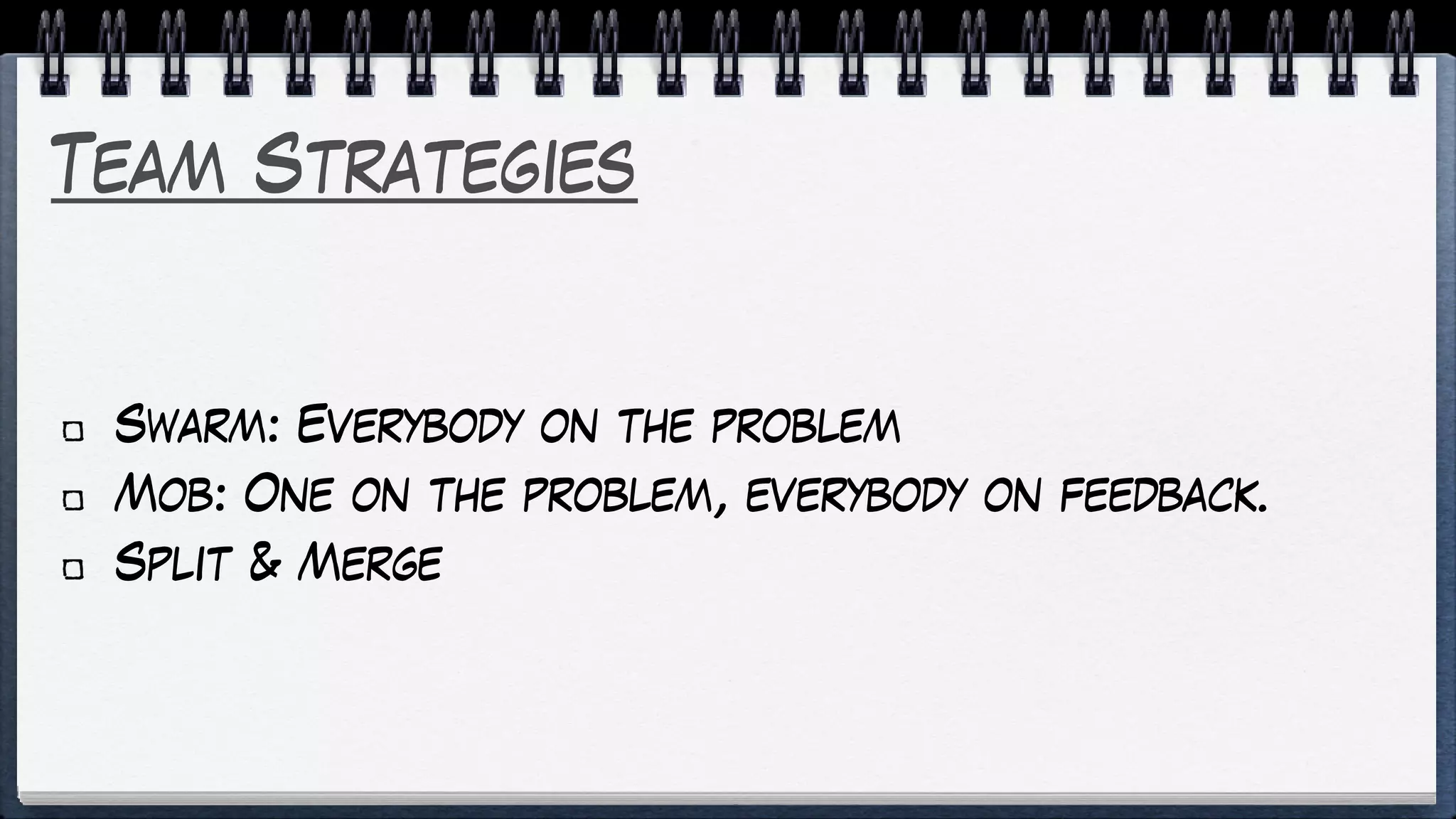 Team Strategies
Swarm: Everybody on the problem
Mob: One on the problem, everybody on feedback.
Split & Merge
 