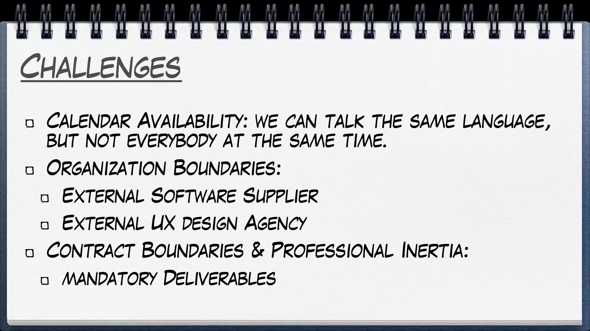 Challenges
Calendar Availability: we can talk the same language,
but not everybody at the same time.
Organization Boundaries:
External Software Supplier
External UX design Agency
Contract Boundaries & Professional Inertia:
mandatory Deliverables
 