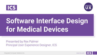 Integrated Computer Solutions Inc. www.ics.com
Software Interface Design
for Medical Devices
Presented by Rex Palmer
Principal User Experience Designer, ICS
1
 