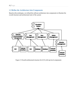 4 | P a g e
1.3 Refine the Architecture into Components
Based on the archetypes, we refined the software architecture into components to illustrate the
overall structure and architectural style of the system
Figure 3: Overall architectural structure for LCS with top-level components
 