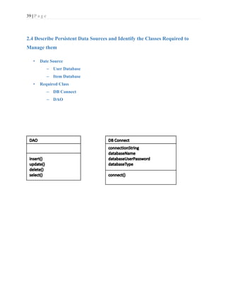 39 | P a g e
2.4 Describe Persistent Data Sources and Identify the Classes Required to
Manage them
• Date Source
– User Database
– Item Database
• Required Class
– DB Connect
– DAO
 