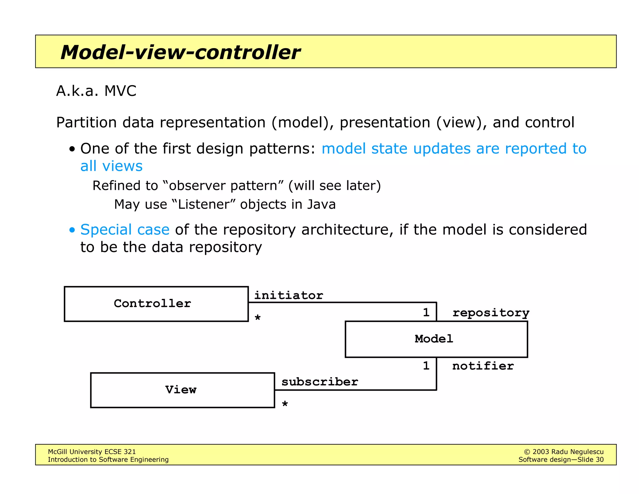McGill University ECSE 321 © 2003 Radu Negulescu
Introduction to Software Engineering Software design—Slide 26
Layers and partitions
Different ways of decomposing the system:
• Layering: each subsystem provides a level of abstraction
Closed architecture: each layer can access services from the layer
immediately below it. E.g. ISO OSI
Open architecture: each layer can access services from any layers below it
E.g. Motif toolkit for X11
• Partitioning: peer subsystems with as few dependencies as possible
• Not a clear distinction between layering and partitioning
A B C
D E
F G H
 
