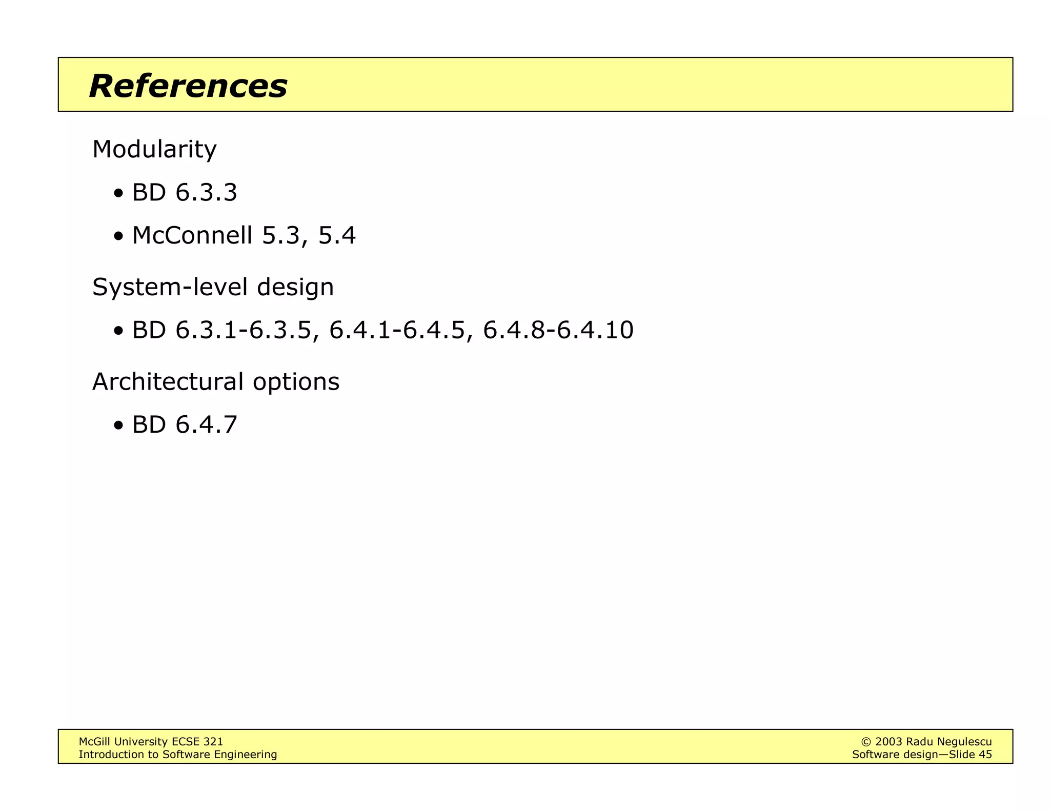 McGill University ECSE 321 © 2003 Radu Negulescu
Introduction to Software Engineering Software design—Slide 41
Thread-based control
Thread-based
• Several streams of execution that respond to different users, different
stimuli, different events, etc.
• Example: servlets
Service method
• Issue: mutual exclusion
Communication through shared variables
“synchronize”
 