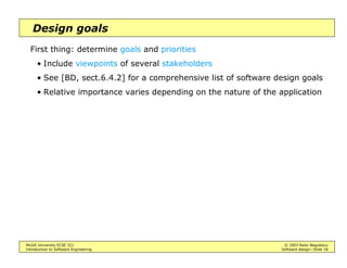 McGill University ECSE 321 © 2003 Radu Negulescu
Introduction to Software Engineering Software design—Slide 18
Design goals
First thing: determine goals and priorities
• Include viewpoints of several stakeholders
• See [BD, sect.6.4.2] for a comprehensive list of software design goals
• Relative importance varies depending on the nature of the application
 