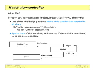 McGill University ECSE 321 © 2003 Radu Negulescu
Introduction to Software Engineering Software design—Slide 26
Layers and partitions
Different ways of decomposing the system:
• Layering: each subsystem provides a level of abstraction
Closed architecture: each layer can access services from the layer
immediately below it. E.g. ISO OSI
Open architecture: each layer can access services from any layers below it
E.g. Motif toolkit for X11
• Partitioning: peer subsystems with as few dependencies as possible
• Not a clear distinction between layering and partitioning
A B C
D E
F G H
 