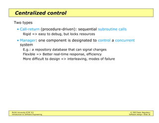 McGill University ECSE 321 © 2003 Radu Negulescu
Introduction to Software Engineering Software design—Slide 32
Client-server
Servers provide services to clients
• E.g. central database
• E.g. communication systems
Web server; DNS
Mail server; news server; ...
• Suitable for distributed systems that process large amounts of data
Why?
 