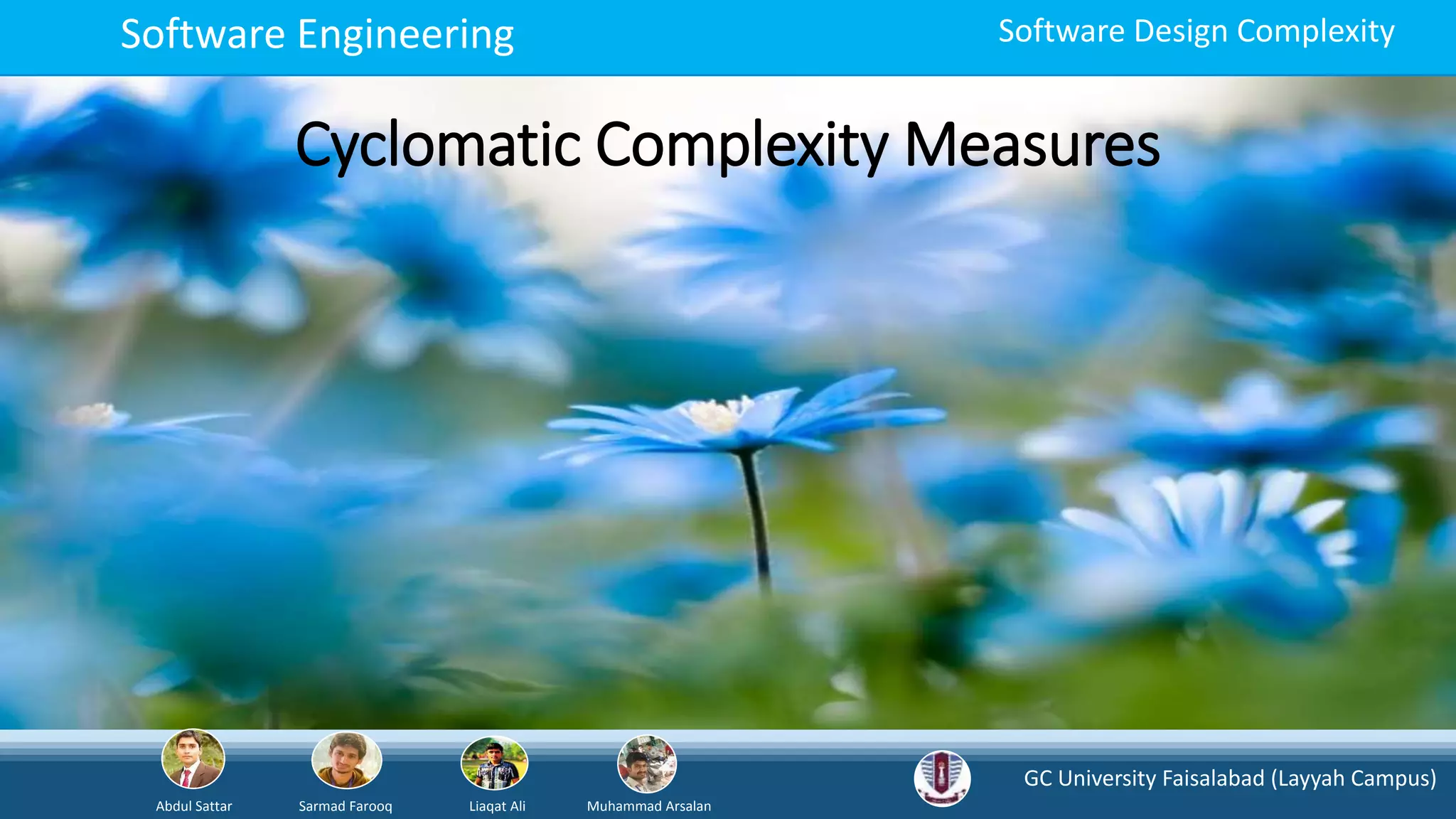 GC University Faisalabad (Layyah Campus)
Abdul Sattar Sarmad Farooq Liaqat Ali Muhammad Arsalan
Software Engineering Software Design Complexity
Cyclomatic Complexity Measures
 