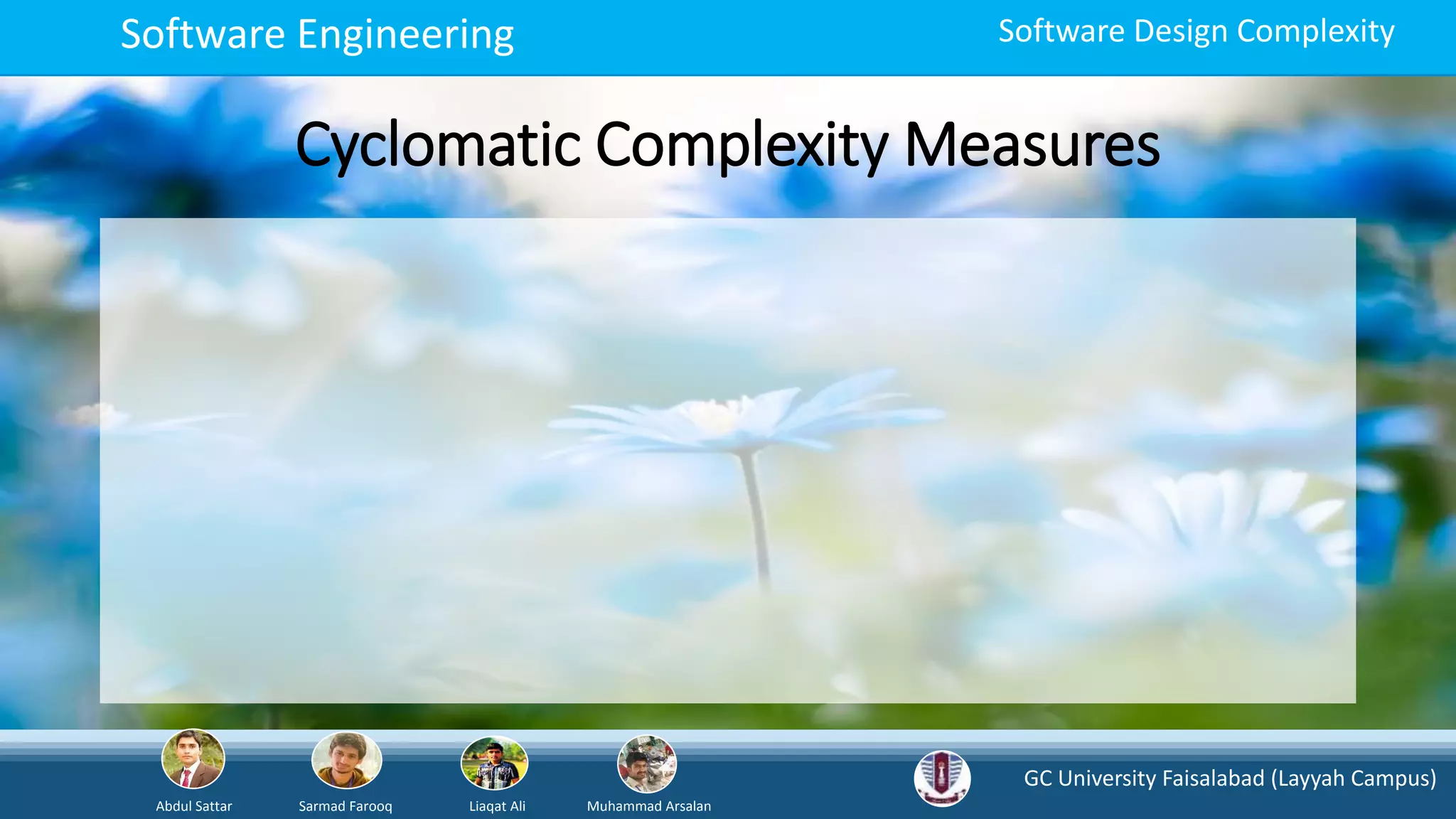 GC University Faisalabad (Layyah Campus)
Abdul Sattar Sarmad Farooq Liaqat Ali Muhammad Arsalan
Software Engineering Software Design Complexity
Cyclomatic Complexity Measures
 