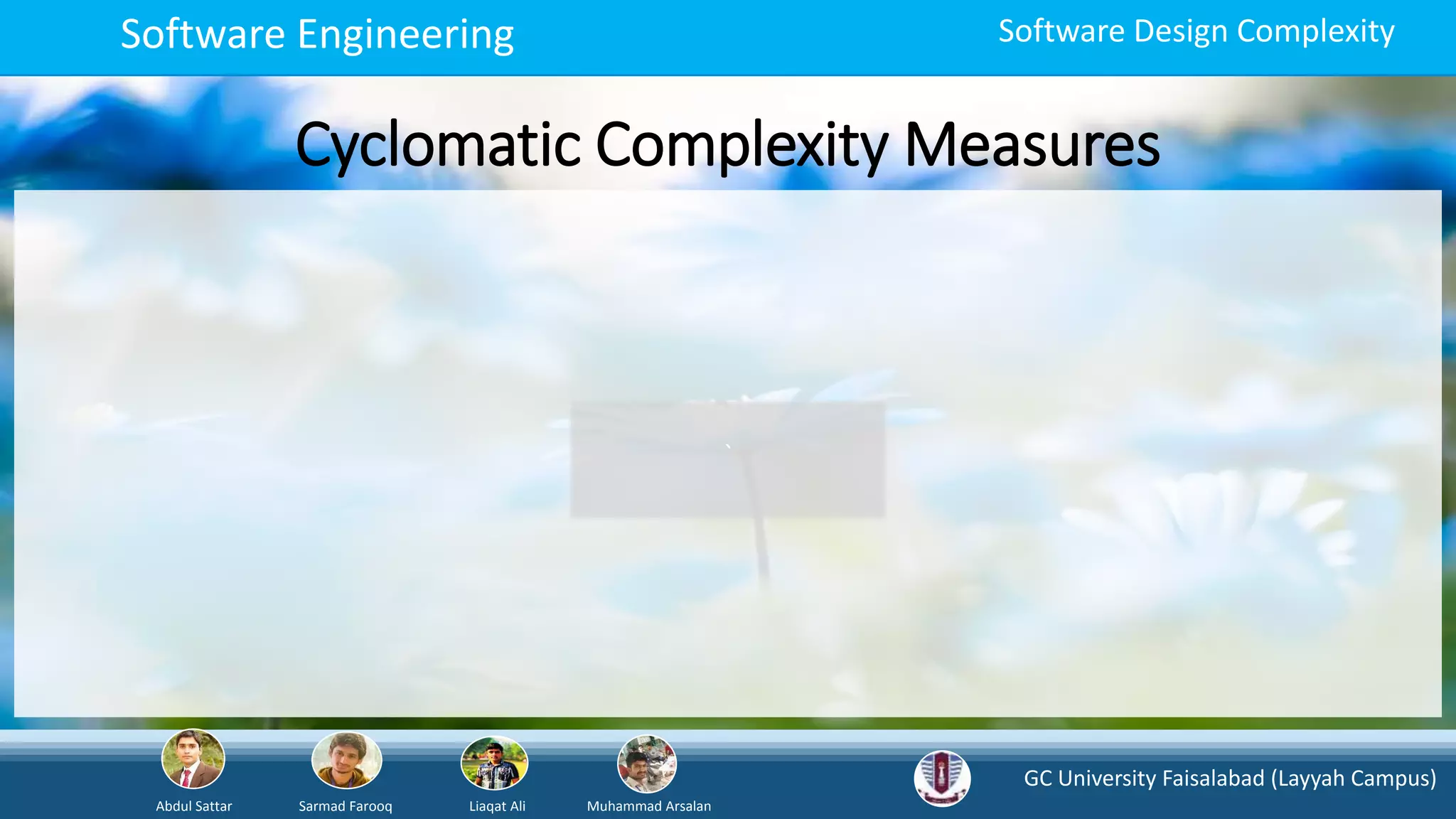 GC University Faisalabad (Layyah Campus)
Abdul Sattar Sarmad Farooq Liaqat Ali Muhammad Arsalan
Software Engineering Software Design Complexity
Cyclomatic Complexity Measures
`
 