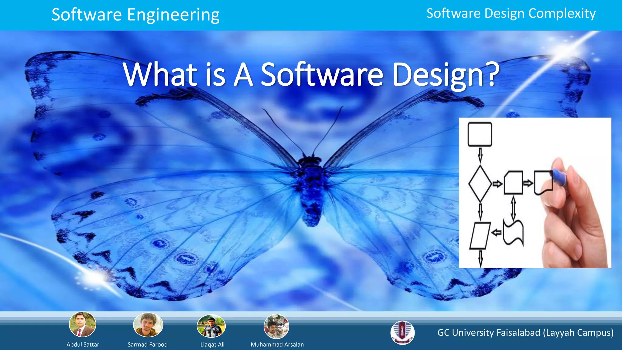 GC University Faisalabad (Layyah Campus)
Abdul Sattar Sarmad Farooq Liaqat Ali Muhammad Arsalan
Software Engineering Software Design Complexity
What is A Software Design?
 