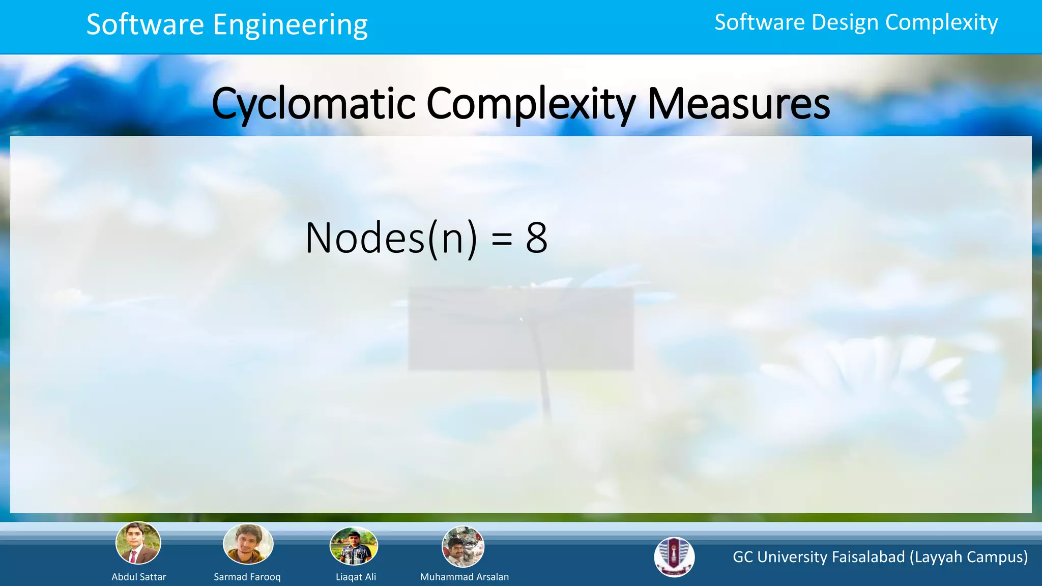 GC University Faisalabad (Layyah Campus)
Abdul Sattar Sarmad Farooq Liaqat Ali Muhammad Arsalan
Software Engineering Software Design Complexity
Cyclomatic Complexity Measures
`
Nodes(n) = 8
 