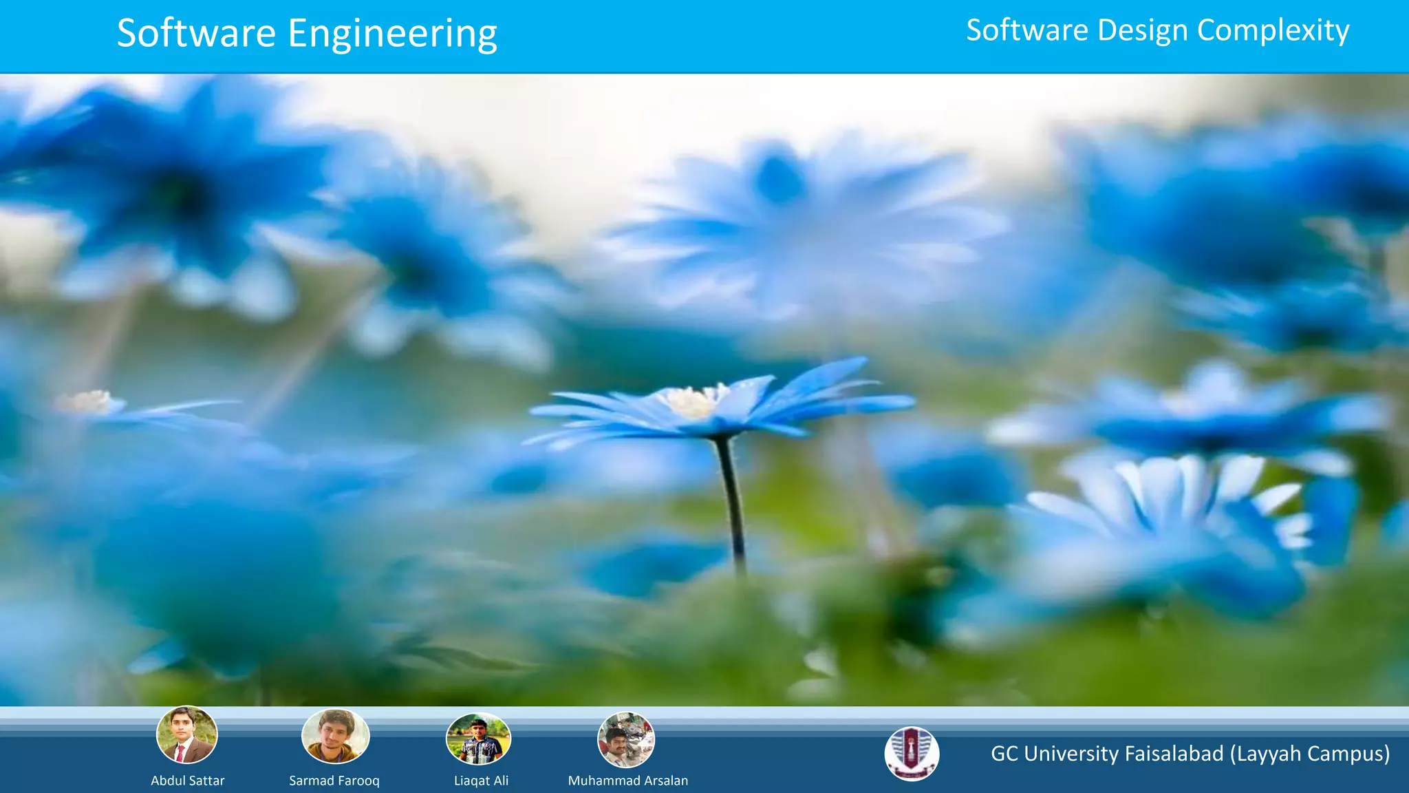 GC University Faisalabad (Layyah Campus)
Abdul Sattar Sarmad Farooq Liaqat Ali Muhammad Arsalan
Software Engineering Software Design Complexity
 