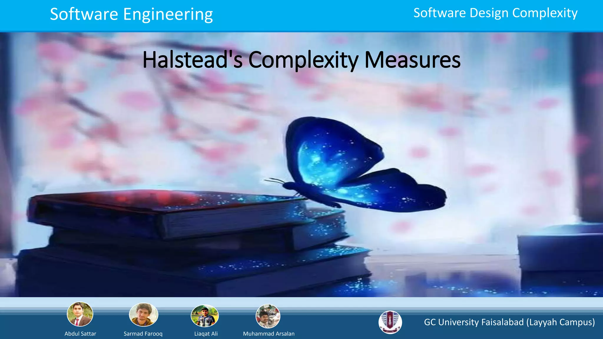 GC University Faisalabad (Layyah Campus)
Abdul Sattar Sarmad Farooq Liaqat Ali Muhammad Arsalan
Software Engineering Software Design Complexity
Halstead's Complexity Measures
 