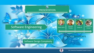 PRESENTATION
Software Design Complexity
Abdul Sattar
Sarmad
Farooq
Liaqat Ali
Muhammad
ArsalanSoftware Engineering
GC University Faisalabad (Layyah Campus)
Group Members
 