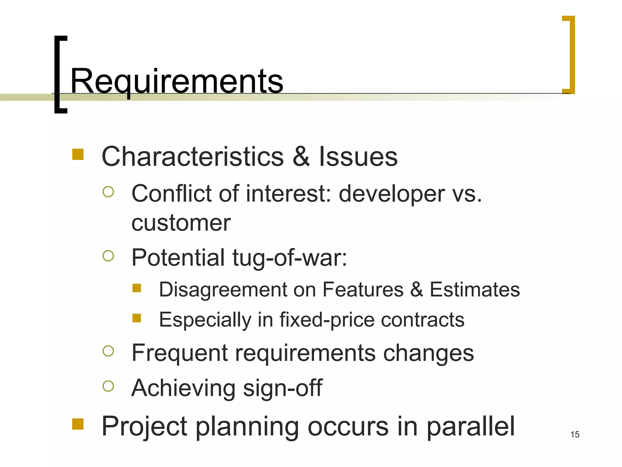 Requirements Characteristics & Issues Conflict of interest: developer vs. customer Potential tug-of-war: Disagreement on Features & Estimates Especially in fixed-price contracts Frequent requirements changes Achieving sign-off Project planning occurs in parallel 