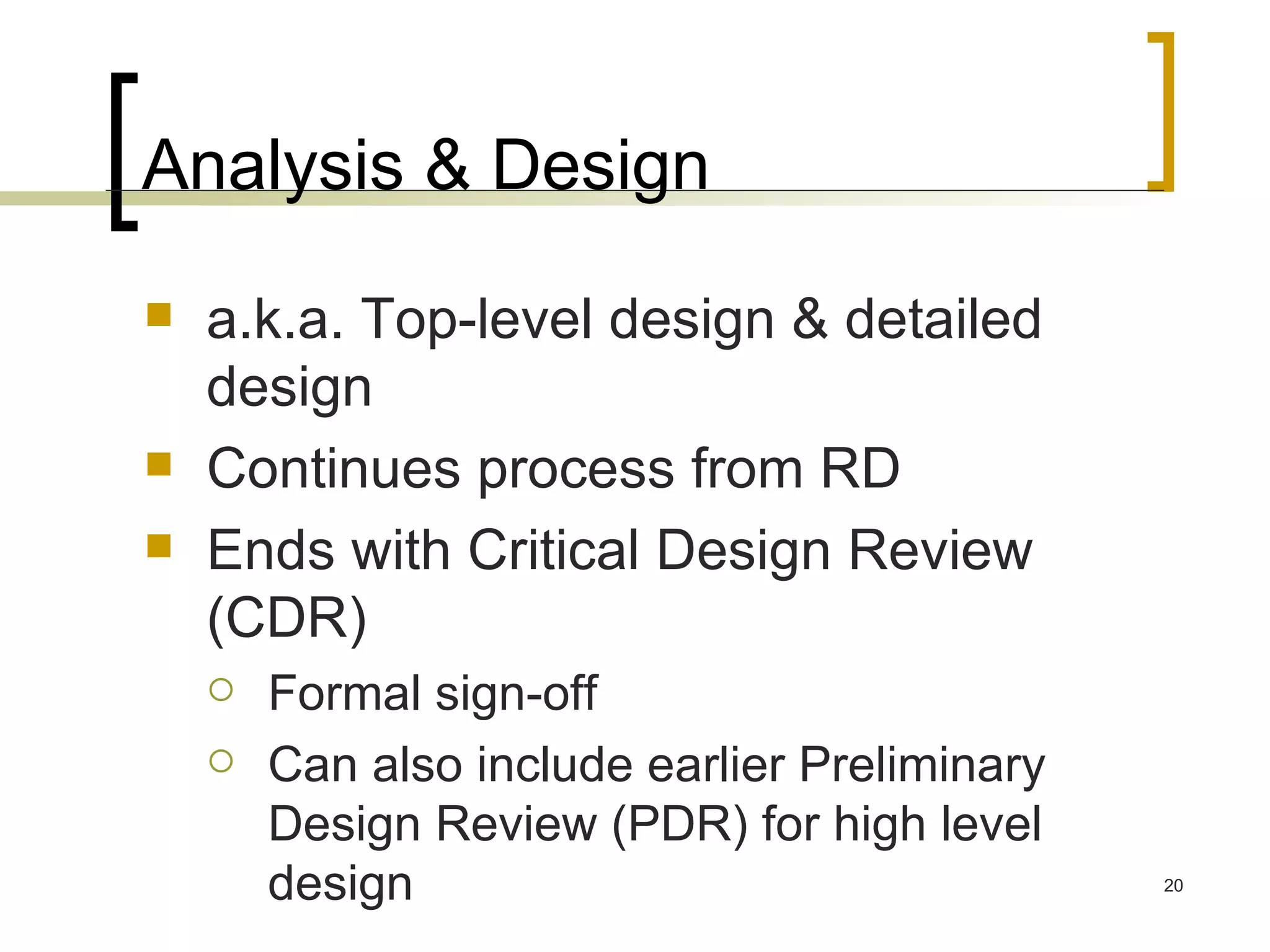 Analysis & Design a.k.a. Top-level design & detailed design Continues process from RD Ends with Critical Design Review (CDR) Formal sign-off Can also include earlier Preliminary Design Review (PDR) for high level design 
