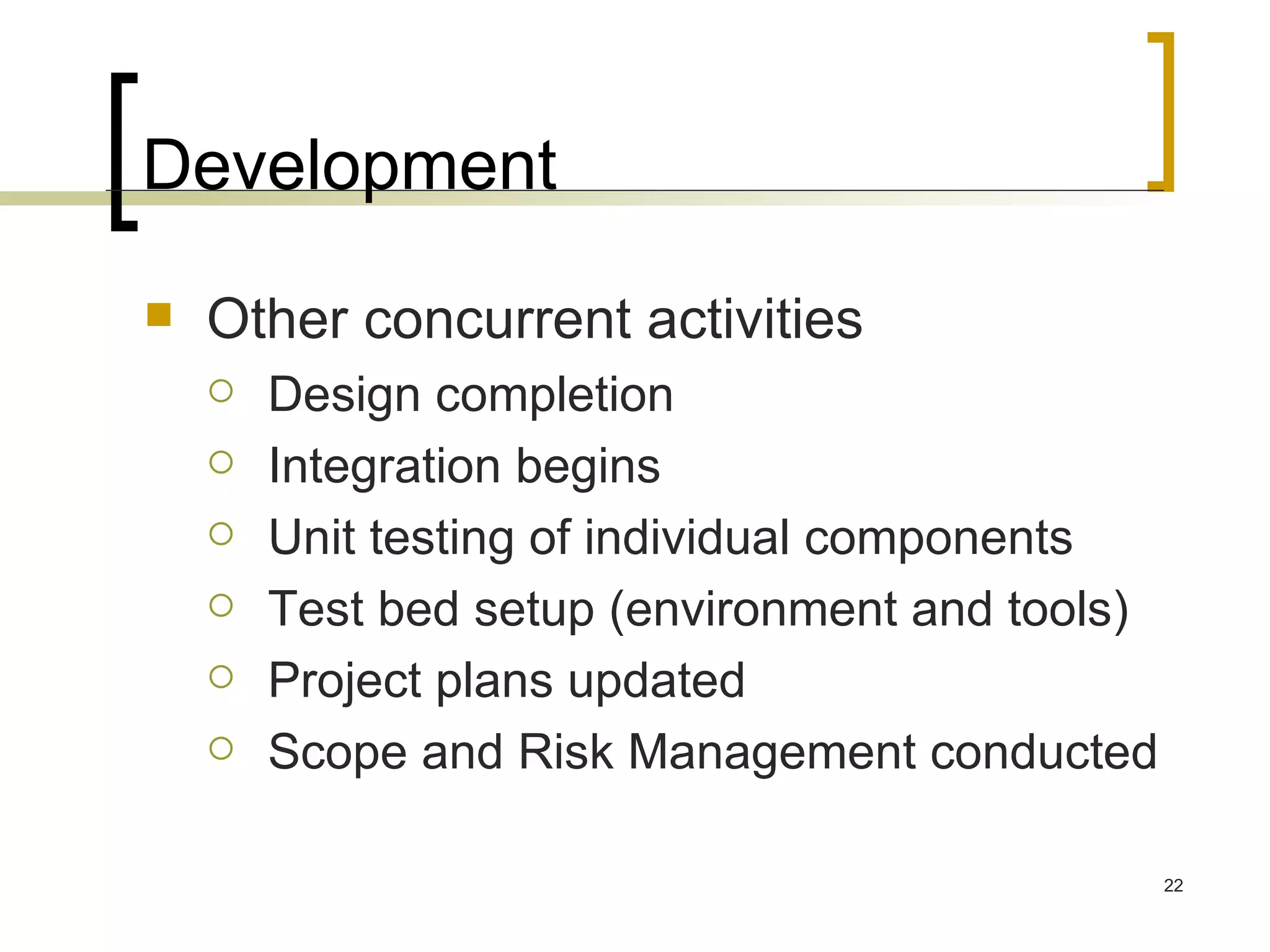 Development Other concurrent activities Design completion Integration begins Unit testing of individual components Test bed setup (environment and tools) Project plans updated Scope and Risk Management conducted 