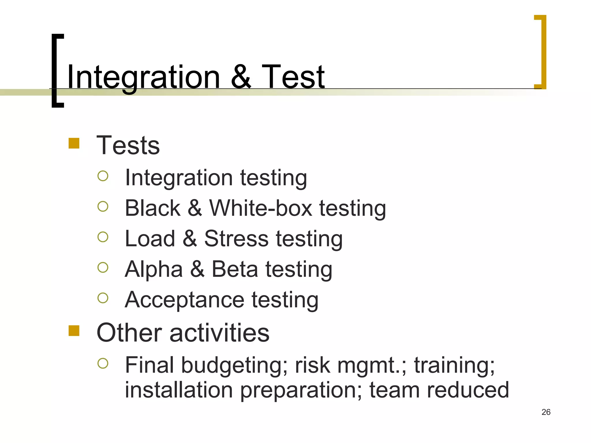 Integration & Test Tests Integration testing Black & White-box testing Load & Stress testing Alpha & Beta testing Acceptance testing Other activities Final budgeting; risk mgmt.; training; installation preparation; team reduced 