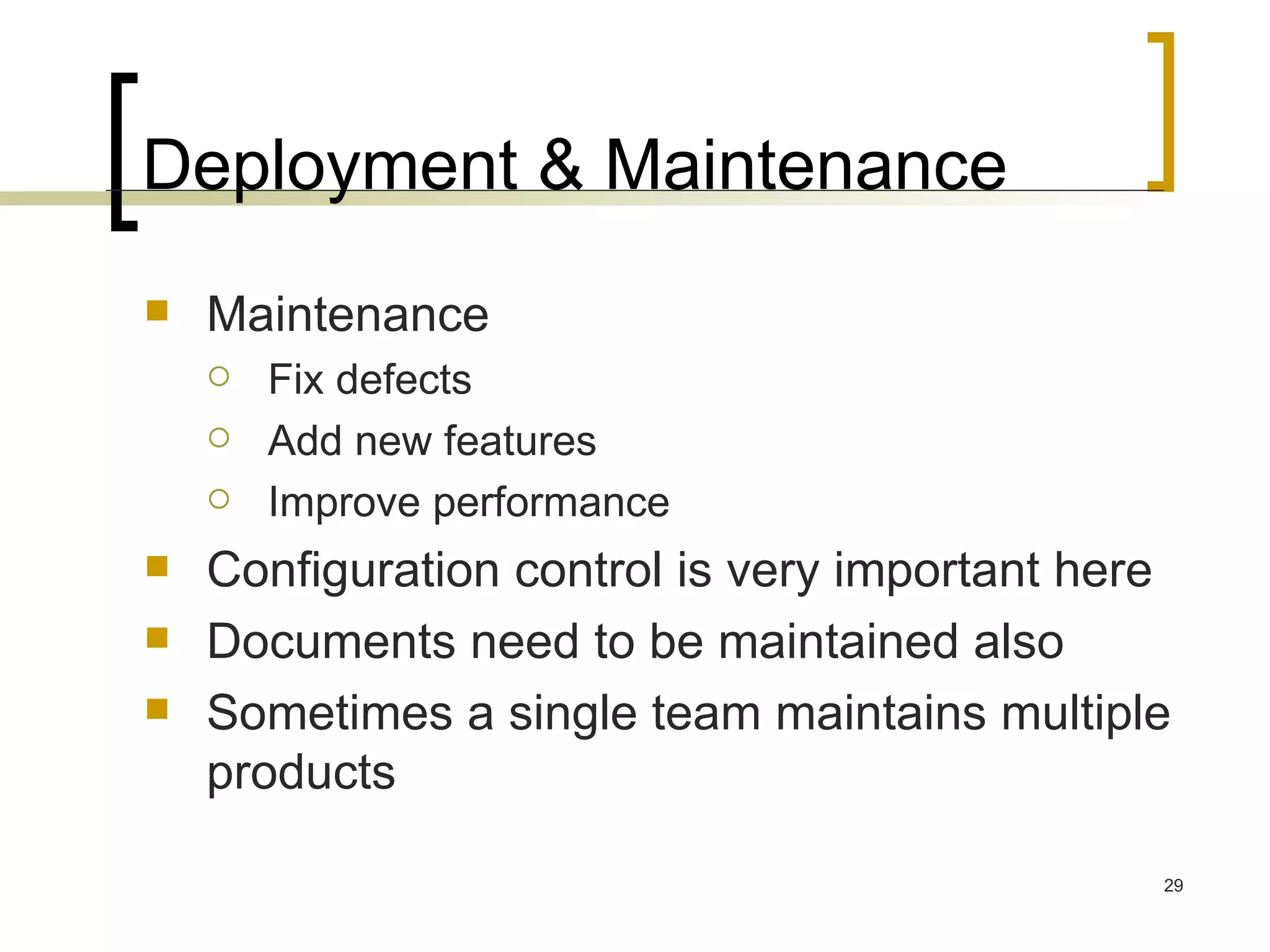 Deployment & Maintenance Maintenance Fix defects Add new features Improve performance Configuration control is very important here Documents need to be maintained also Sometimes a single team maintains multiple products 