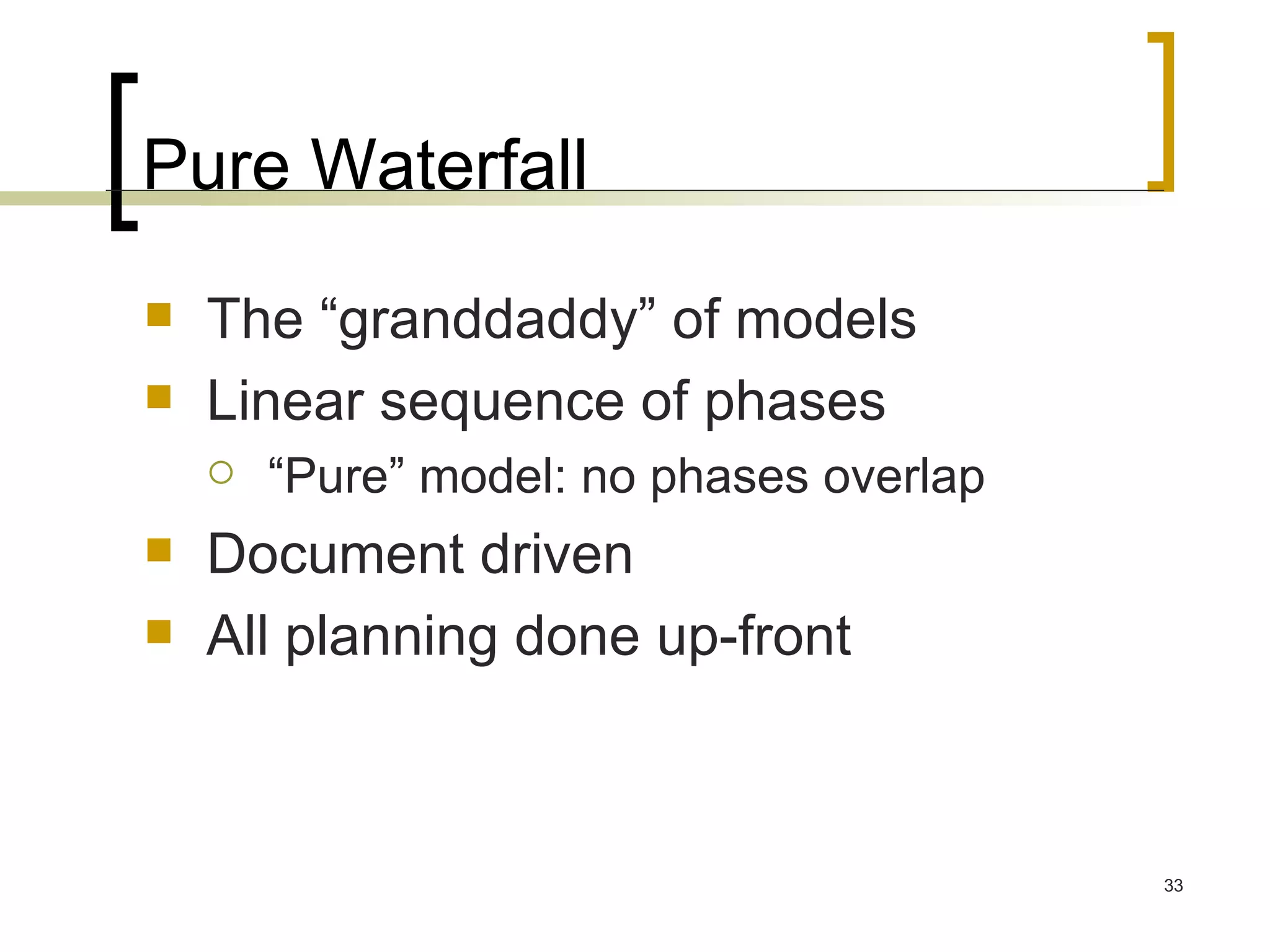 Pure Waterfall The “granddaddy” of models Linear sequence of phases “Pure” model: no phases overlap Document driven All planning done up-front 