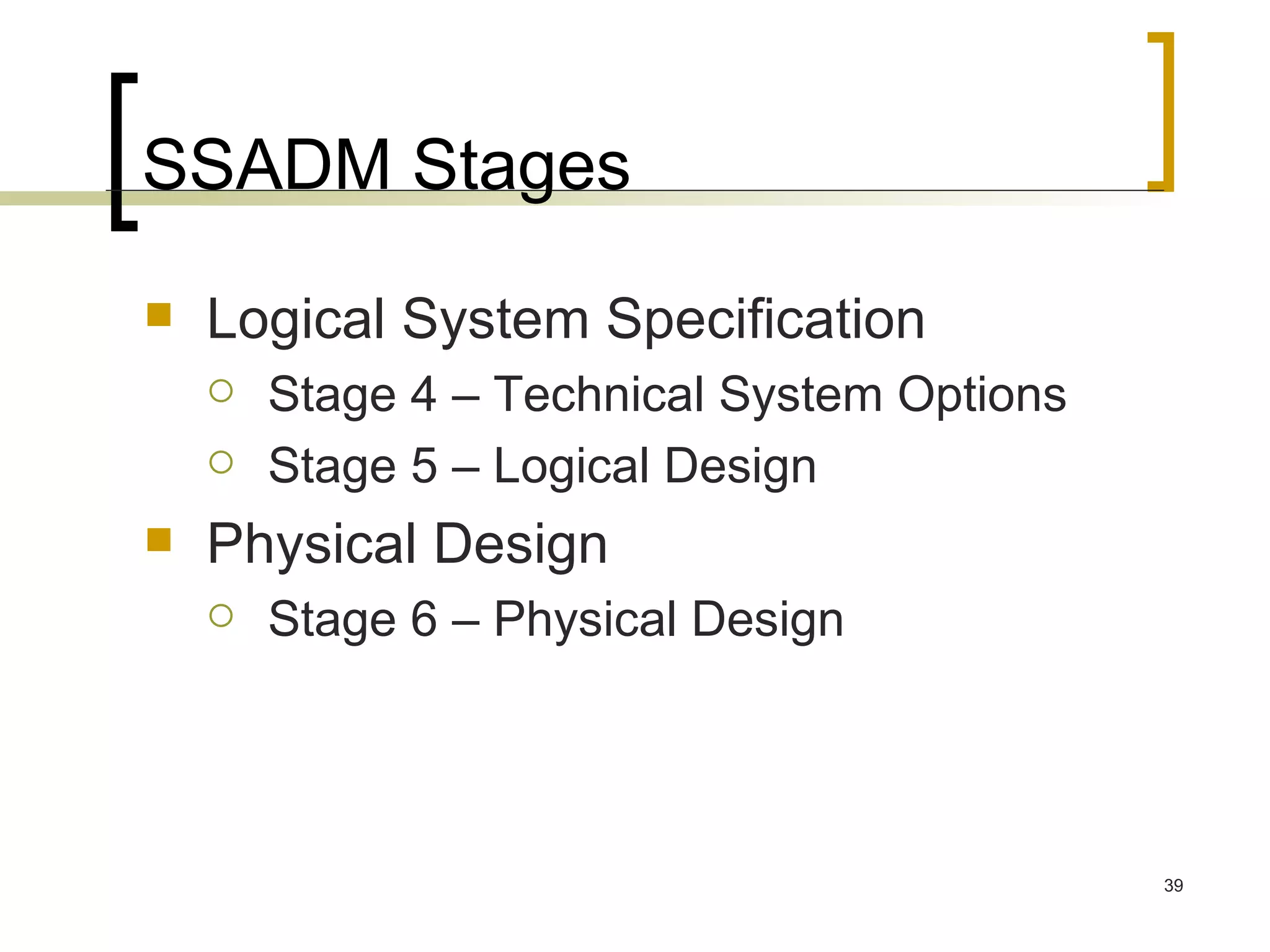 SSADM Stages Logical System Specification Stage 4 – Technical System Options Stage 5 – Logical Design Physical Design Stage 6 – Physical Design 