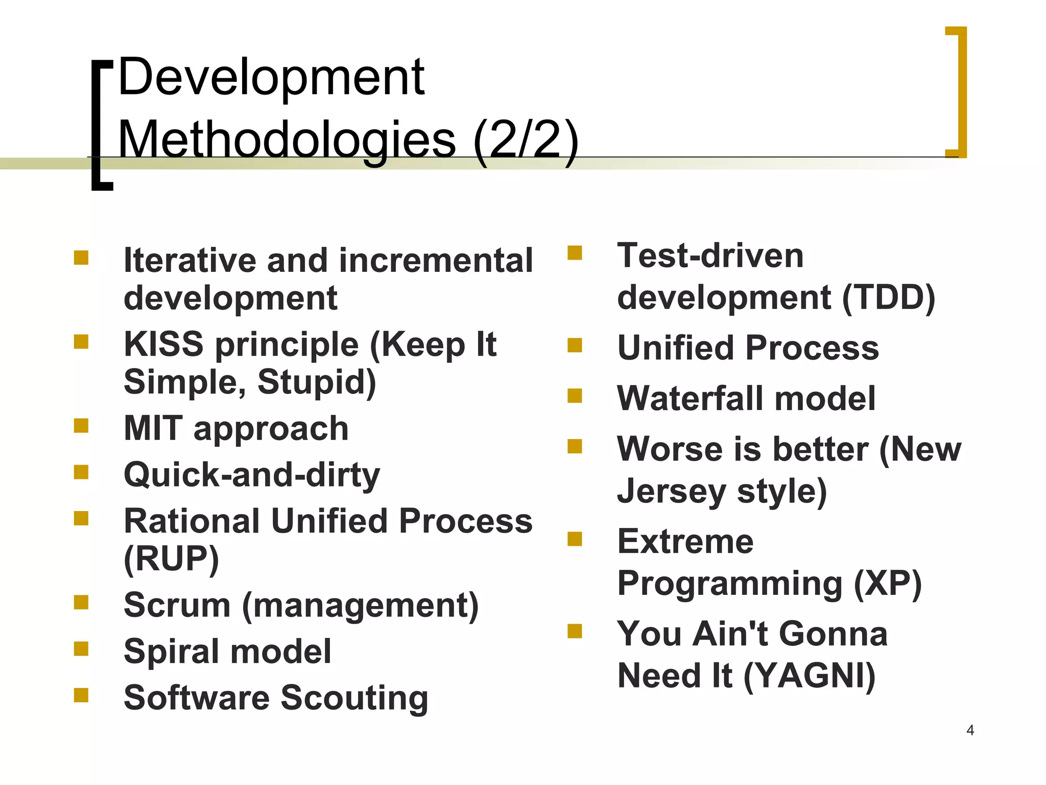 Development  Methodologies (2/2) Test-driven development (TDD)  Unified Process  Waterfall model  Worse is better (New Jersey style)  Extreme Programming (XP)  You Ain't Gonna Need It (YAGNI)  Iterative and incremental development  KISS principle (Keep It Simple, Stupid)  MIT approach Quick-and-dirty  Rational Unified Process (RUP)  Scrum (management)  Spiral model  Software Scouting  