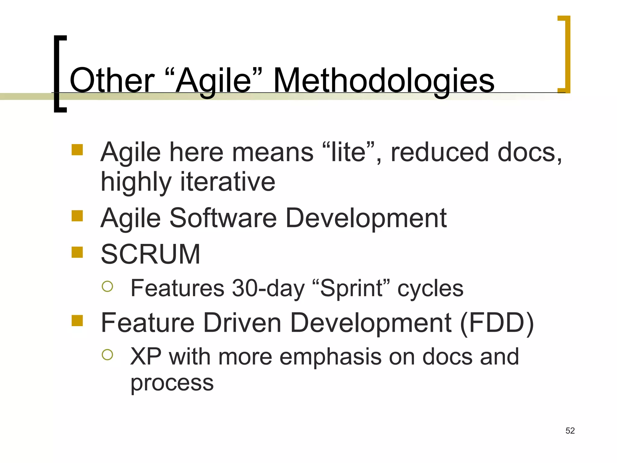 Other “Agile” Methodologies Agile here means “lite”, reduced docs, highly iterative Agile Software Development SCRUM Features 30-day “Sprint” cycles Feature Driven Development (FDD) XP with more emphasis on docs and process 